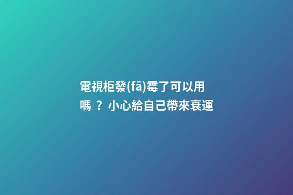 電視柜發(fā)霉了可以用嗎？小心給自己帶來衰運